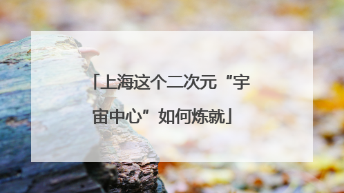 上海这个二次元“宇宙中心”如何炼就