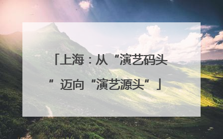 上海：从“演艺码头”迈向“演艺源头”