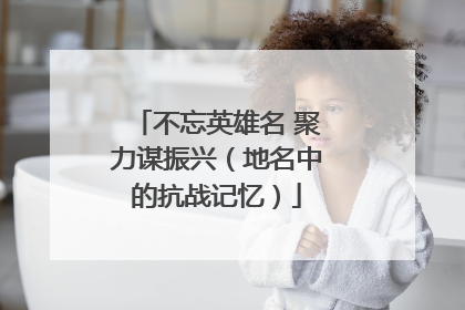 不忘英雄名 聚力谋振兴（地名中的抗战记忆）
