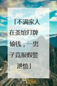不满家人在茶馆打牌输钱，一男子竟报假警泄愤