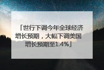 世行下调今年全球经济增长预期，大幅下调美国增长预期至1.4%