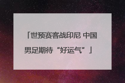 世预赛客战印尼 中国男足期待“好运气”