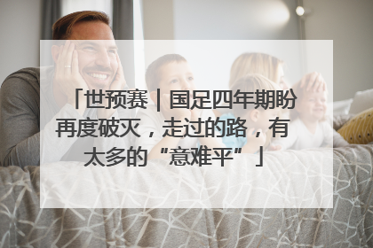 世预赛｜国足四年期盼再度破灭，走过的路，有太多的“意难平”