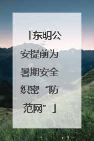 东明公安提前为暑期安全织密“防范网”