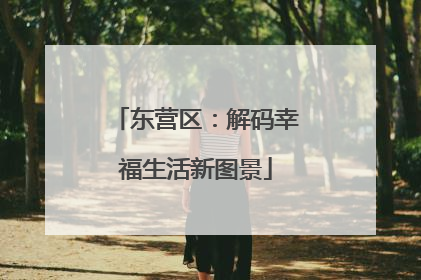 东营区：解码幸福生活新图景