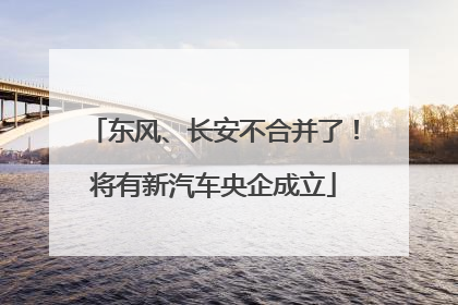 东风、长安不合并了！将有新汽车央企成立