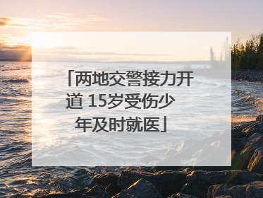 两地交警接力开道 15岁受伤少年及时就医