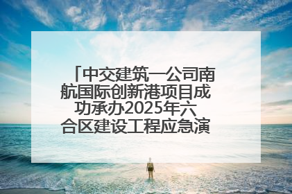 中交建筑一公司南航国际创新港项目成功承办2025年六合区建设工程应急演练现场观摩活动