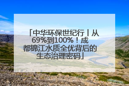中华环保世纪行丨从69%到100%！成都锦江水质全优背后的生态治理密码