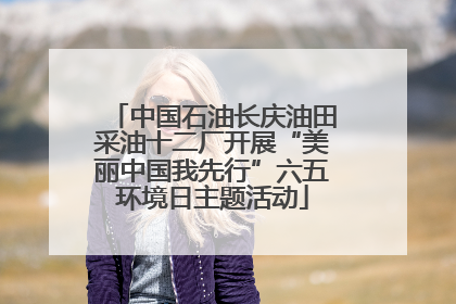 中国石油长庆油田采油十二厂开展“美丽中国我先行”六五环境日主题活动