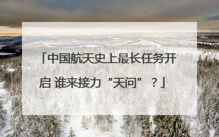 中国航天史上最长任务开启 谁来接力“天问”？