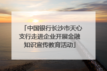 中国银行长沙市天心支行走进企业开展金融知识宣传教育活动
