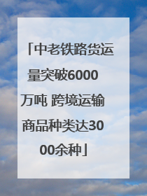 中老铁路货运量突破6000万吨 跨境运输商品种类达3000余种