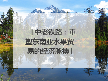 中老铁路：重塑东南亚水果贸易的经济脉搏