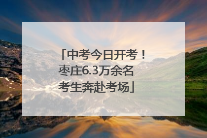 中考今日开考！枣庄6.3万余名考生奔赴考场