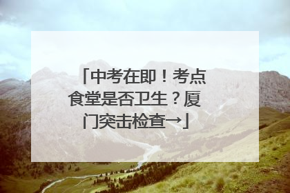 中考在即！考点食堂是否卫生？厦门突击检查→