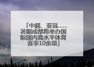 中超、亚冠……暑期成都将举办国际国内高水平体育赛事10余项