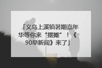 义乌上溪镇暑期嘉年华等你来“摆摊”！《90早新闻》来了