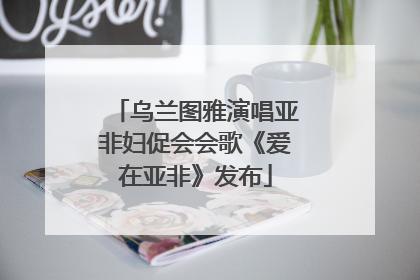 乌兰图雅演唱亚非妇促会会歌《爱在亚非》发布