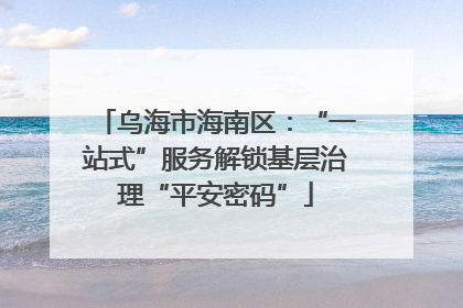乌海市海南区：“一站式”服务解锁基层治理“平安密码”