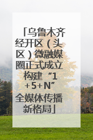 乌鲁木齐经开区（头区）微融媒圈正式成立 构建“1+5+N”全媒体传播新格局