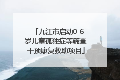 九江市启动0-6岁儿童孤独症等筛查干预康复救助项目