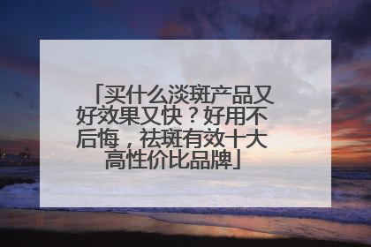 买什么淡斑产品又好效果又快？好用不后悔，祛斑有效十大高性价比品牌