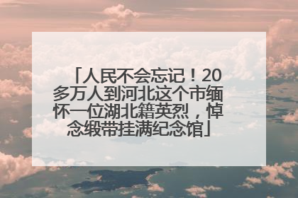 人民不会忘记！20多万人到河北这个市缅怀一位湖北籍英烈，悼念缎带挂满纪念馆