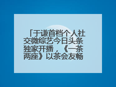 于谦首档个人社交微综艺今日头条独家开播，《一茶两座》以茶会友畅聊人生哲学