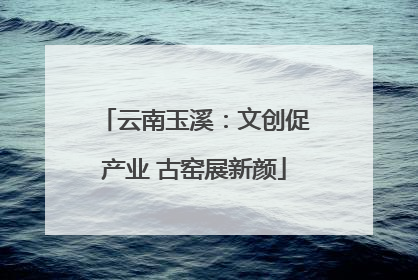 云南玉溪：文创促产业 古窑展新颜