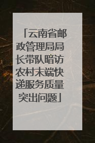 云南省邮政管理局局长带队暗访农村末端快递服务质量突出问题