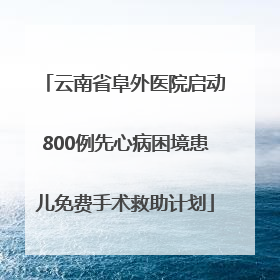 云南省阜外医院启动800例先心病困境患儿免费手术救助计划
