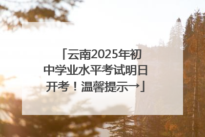 云南2025年初中学业水平考试明日开考！温馨提示→