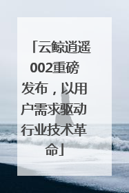 云鲸逍遥002重磅发布，以用户需求驱动行业技术革命