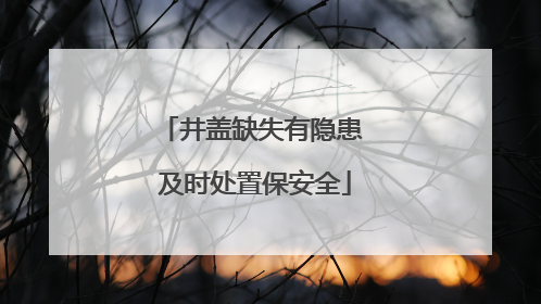 井盖缺失有隐患 及时处置保安全