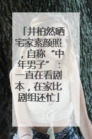 井柏然晒宅家素颜照，自称“中年男子”：一直在看剧本，在家比剧组还忙