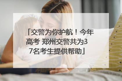 交警为你护航！今年高考 郑州交警共为37名考生提供帮助