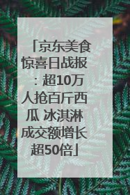 京东美食惊喜日战报：超10万人抢百斤西瓜 冰淇淋成交额增长超50倍