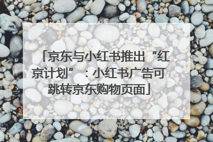 京东与小红书推出“红京计划”：小红书广告可跳转京东购物页面