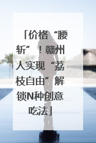 价格“腰斩”！赣州人实现“荔枝自由”解锁N种创意吃法
