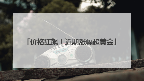 价格狂飙！近期涨幅超黄金