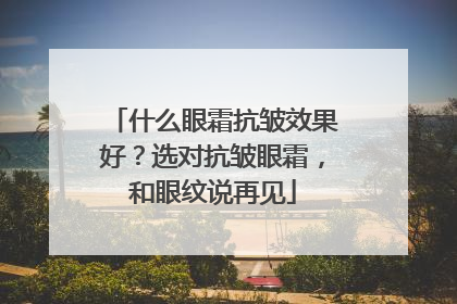 什么眼霜抗皱效果好？选对抗皱眼霜，和眼纹说再见