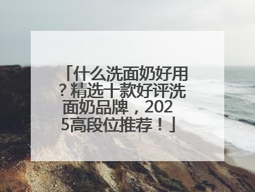 什么洗面奶好用？精选十款好评洗面奶品牌，2025高段位推荐！