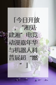 今日开放，“湘见·建湘”电竞动漫嘉年华与机器人科普展超“燃”