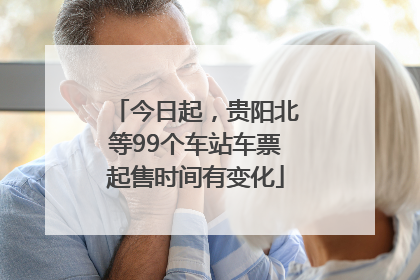 今日起，贵阳北等99个车站车票起售时间有变化