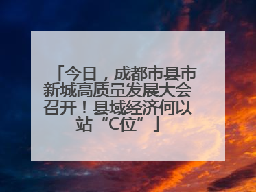 今日，成都市县市新城高质量发展大会召开！县域经济何以站“C位”