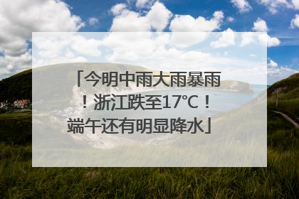 今明中雨大雨暴雨！浙江跌至17℃！端午还有明显降水