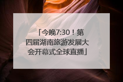 今晚7:30！第四届湖南旅游发展大会开幕式全球直播