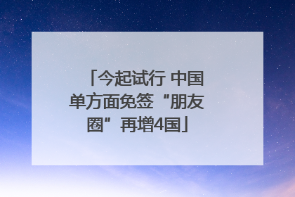 今起试行 中国单方面免签“朋友圈”再增4国