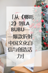 从《哪吒2》到LABUBU——爆款折射中国文化自信与创造活力